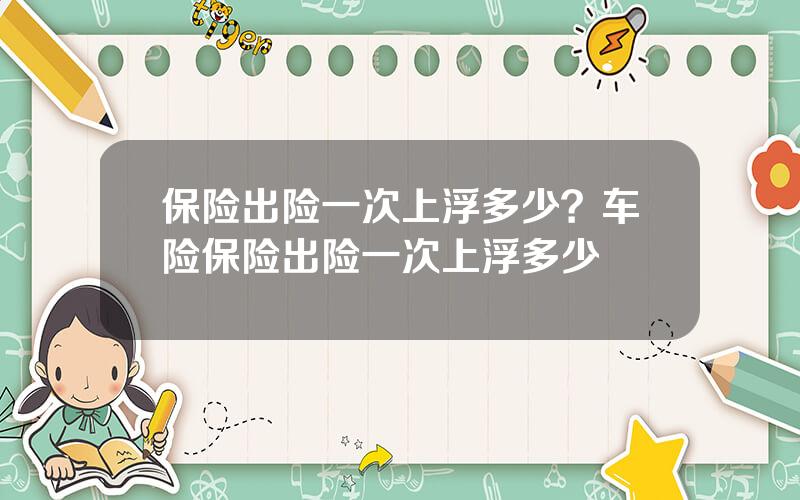 保险出险一次上浮多少？车险保险出险一次上浮多少