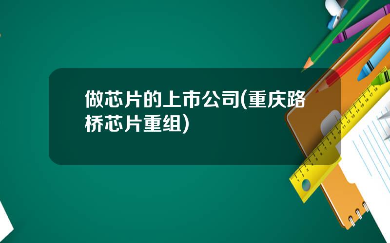 做芯片的上市公司(重庆路桥芯片重组)