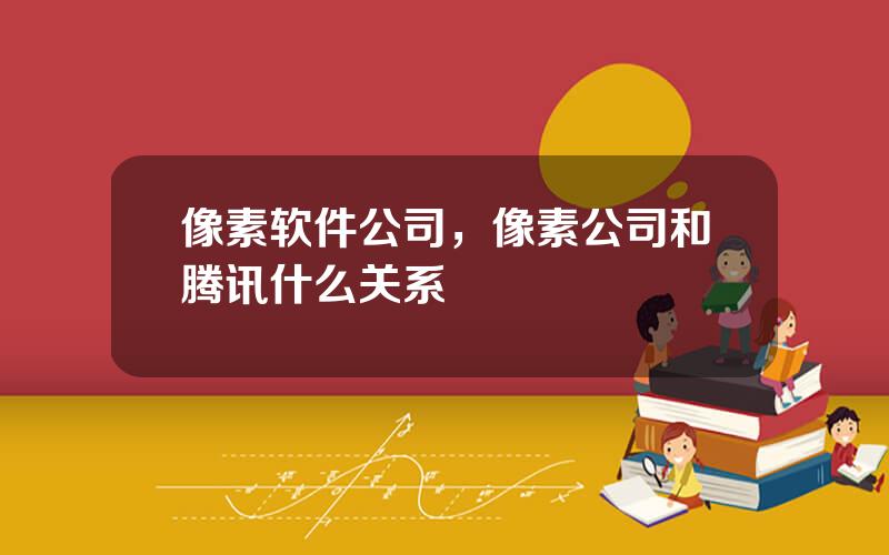 像素软件公司，像素公司和腾讯什么关系