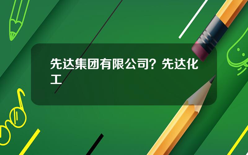 先达集团有限公司？先达化工