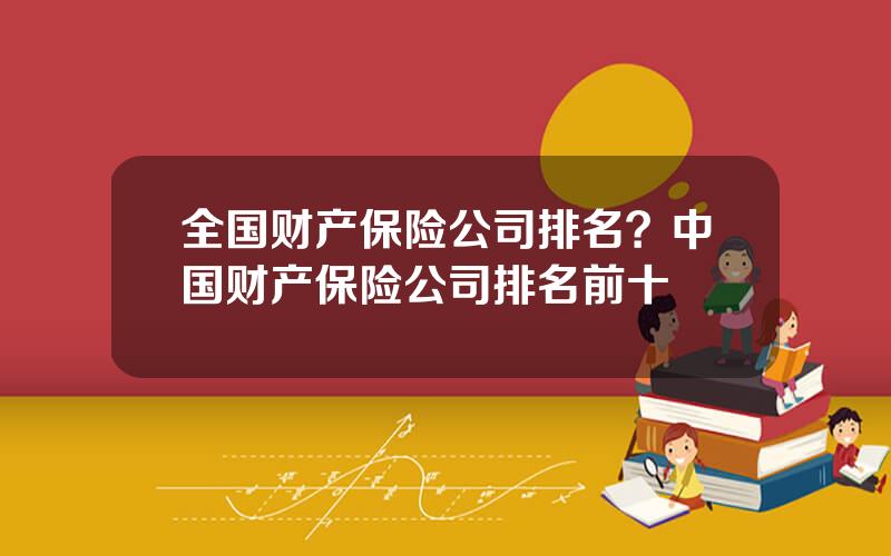 全国财产保险公司排名？中国财产保险公司排名前十