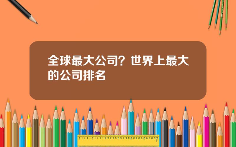 全球最大公司？世界上最大的公司排名