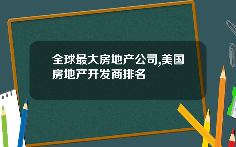 全球最大房地产公司,美国房地产开发商排名