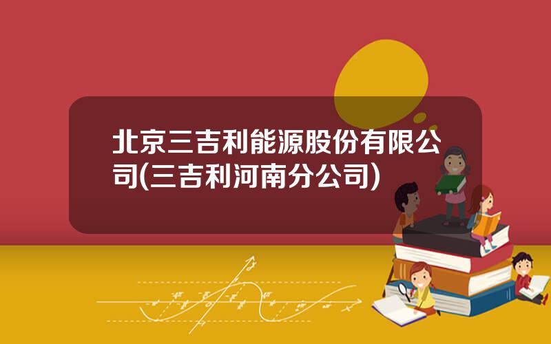 北京三吉利能源股份有限公司(三吉利河南分公司)