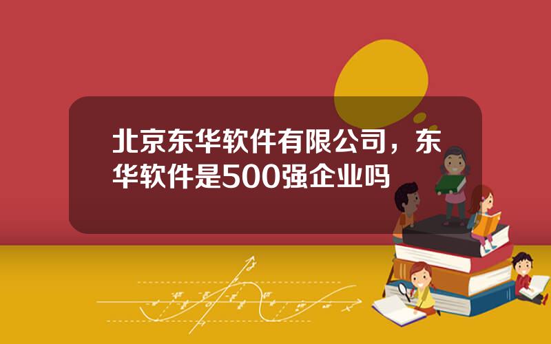 北京东华软件有限公司，东华软件是500强企业吗