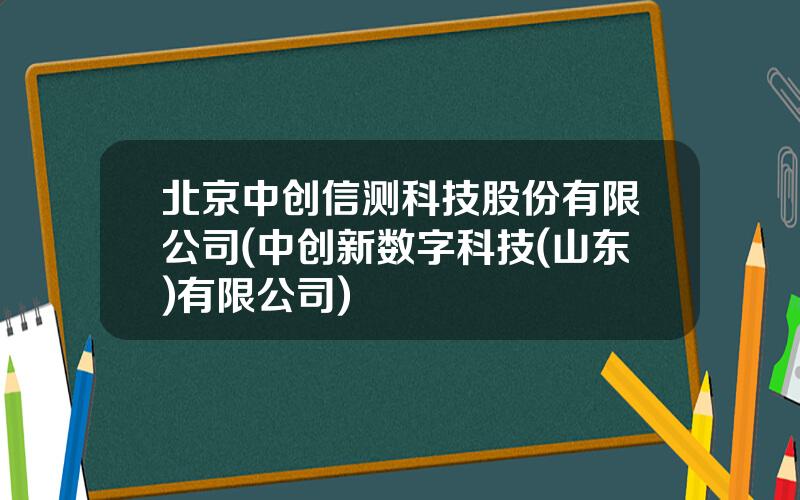 北京中创信测科技股份有限公司(中创新数字科技(山东)有限公司)