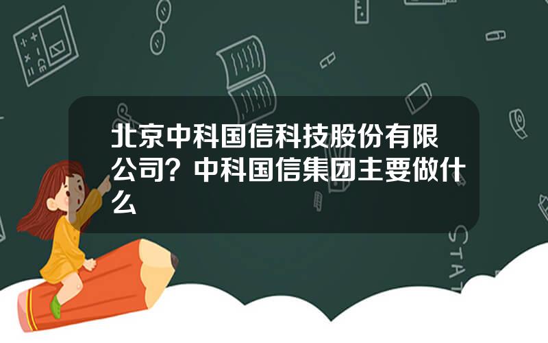 北京中科国信科技股份有限公司？中科国信集团主要做什么