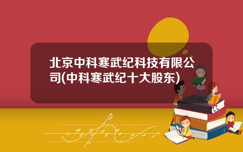 北京中科寒武纪科技有限公司(中科寒武纪十大股东)