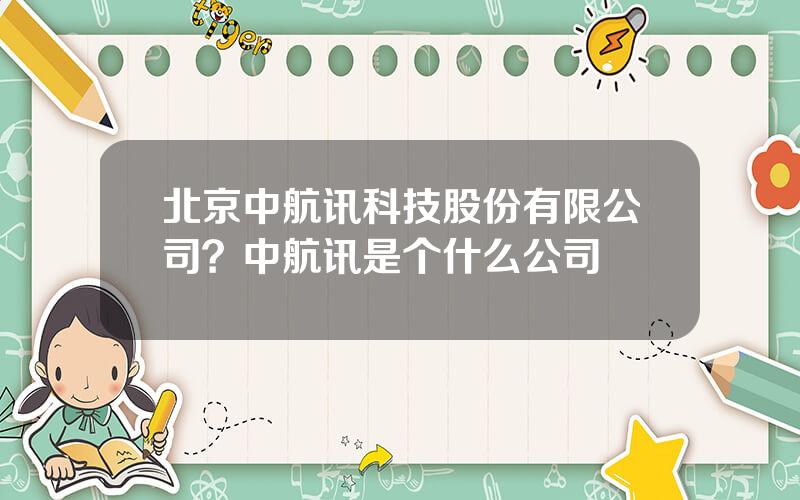北京中航讯科技股份有限公司？中航讯是个什么公司