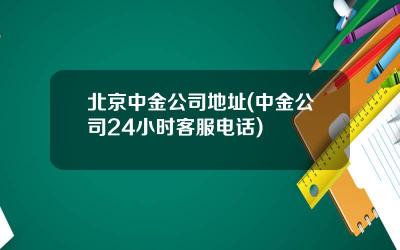 北京中金公司地址(中金公司24小时客服电话)