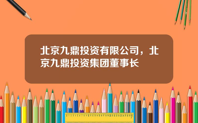 北京九鼎投资有限公司，北京九鼎投资集团董事长