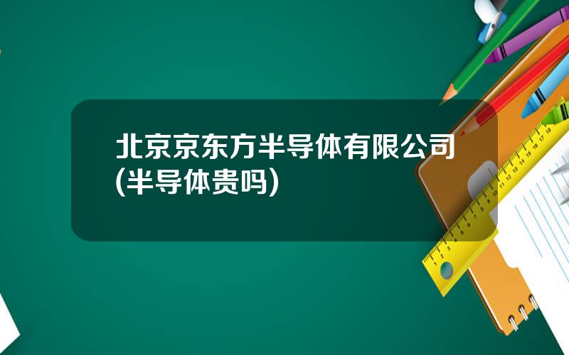 北京京东方半导体有限公司(半导体贵吗)
