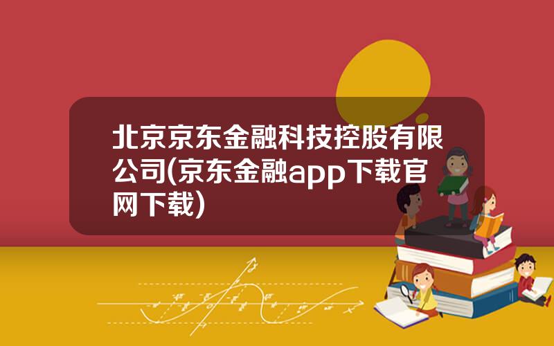 北京京东金融科技控股有限公司(京东金融app下载官网下载)