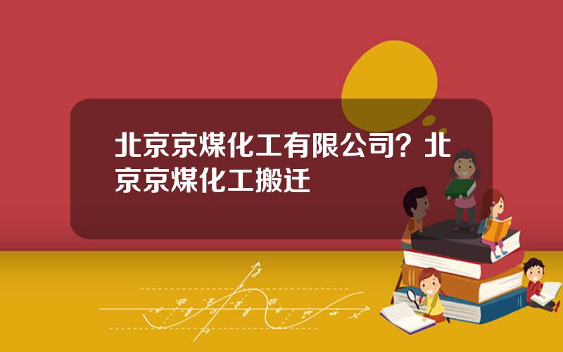 北京京煤化工有限公司？北京京煤化工搬迁