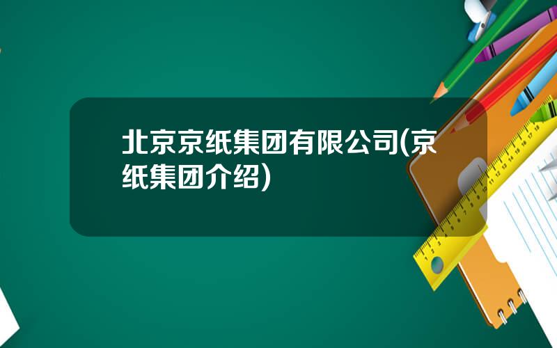 北京京纸集团有限公司(京纸集团介绍)