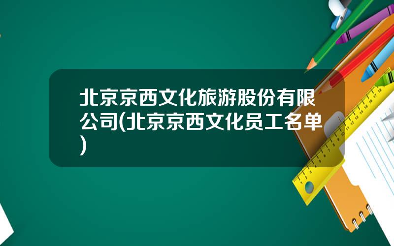 北京京西文化旅游股份有限公司(北京京西文化员工名单)