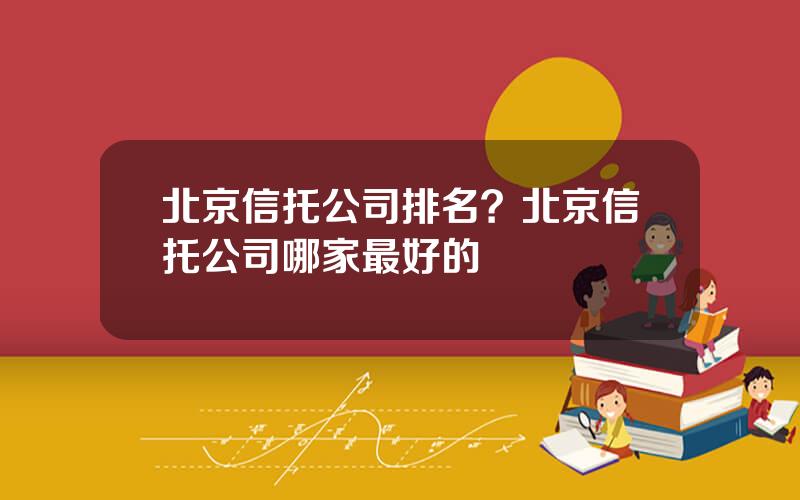 北京信托公司排名？北京信托公司哪家最好的