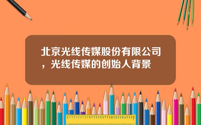 北京光线传媒股份有限公司，光线传媒的创始人背景