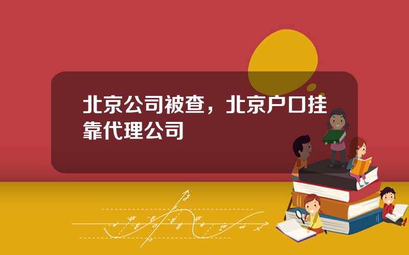 北京公司被查，北京户口挂靠代理公司