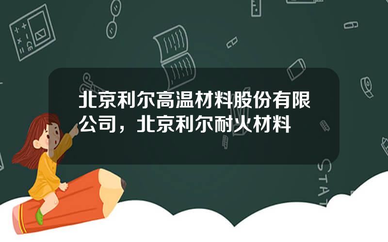 北京利尔高温材料股份有限公司，北京利尔耐火材料