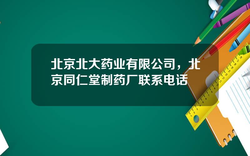 北京北大药业有限公司，北京同仁堂制药厂联系电话