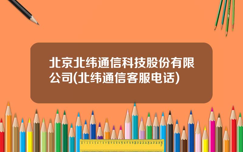 北京北纬通信科技股份有限公司(北纬通信客服电话)