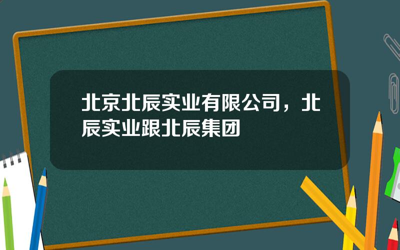 北京北辰实业有限公司，北辰实业跟北辰集团