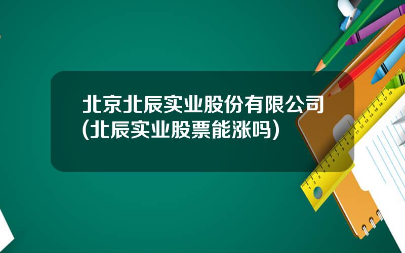 北京北辰实业股份有限公司(北辰实业股票能涨吗)