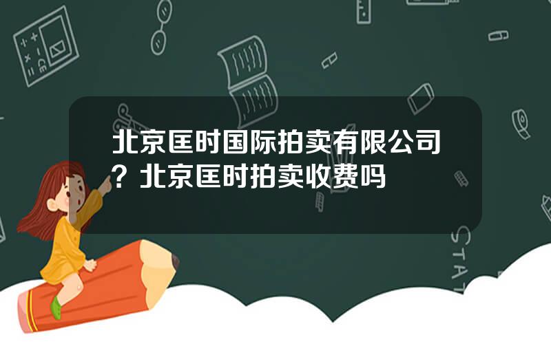 北京匡时国际拍卖有限公司？北京匡时拍卖收费吗