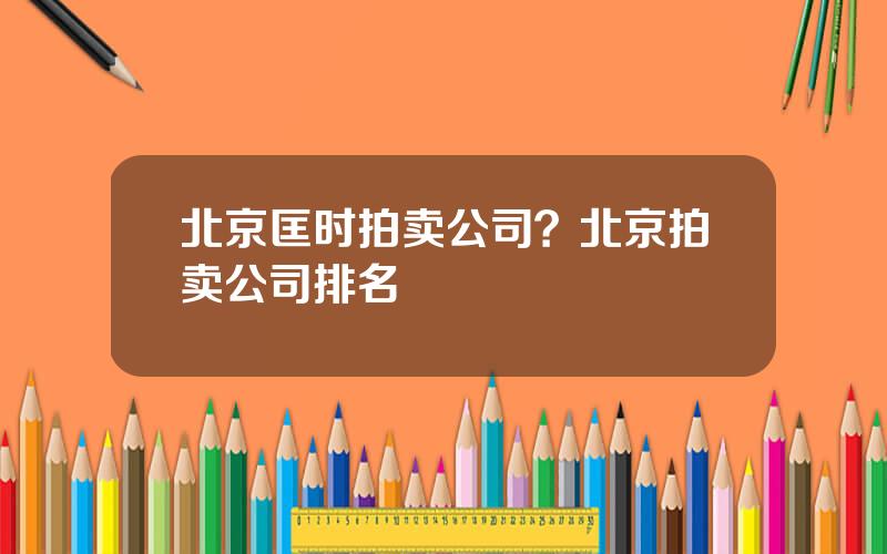 北京匡时拍卖公司？北京拍卖公司排名
