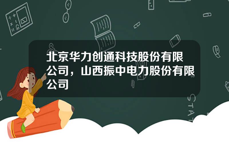 北京华力创通科技股份有限公司，山西振中电力股份有限公司