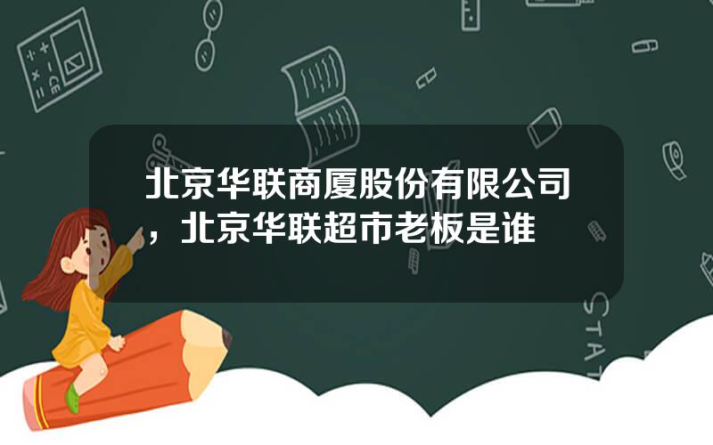 北京华联商厦股份有限公司，北京华联超市老板是谁