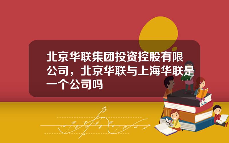北京华联集团投资控股有限公司，北京华联与上海华联是一个公司吗