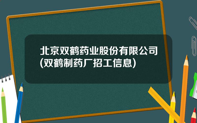 北京双鹤药业股份有限公司(双鹤制药厂招工信息)