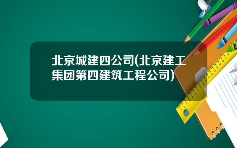 北京城建四公司(北京建工集团第四建筑工程公司)