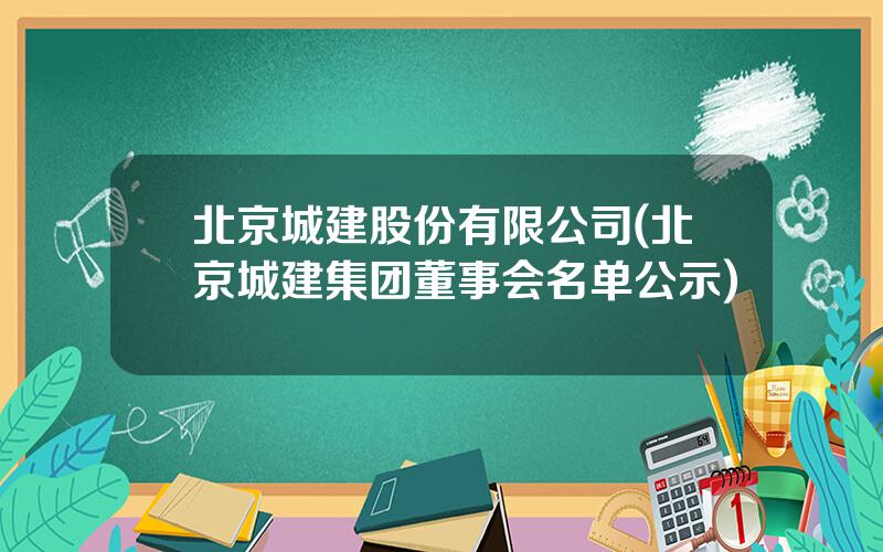 北京城建股份有限公司(北京城建集团董事会名单公示)