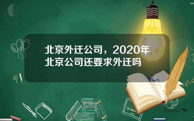 北京外迁公司，2020年北京公司还要求外迁吗