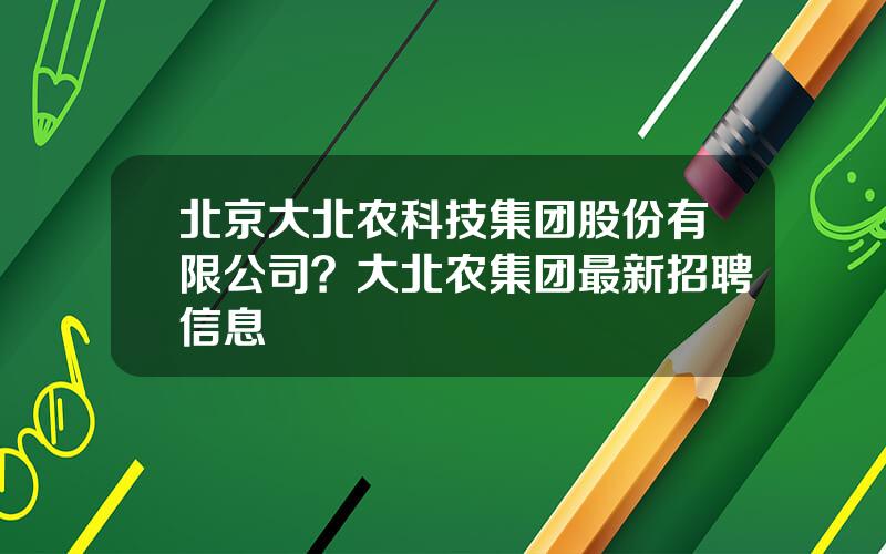 北京大北农科技集团股份有限公司？大北农集团最新招聘信息