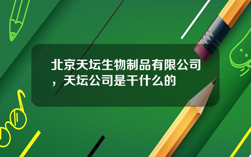 北京天坛生物制品有限公司，天坛公司是干什么的