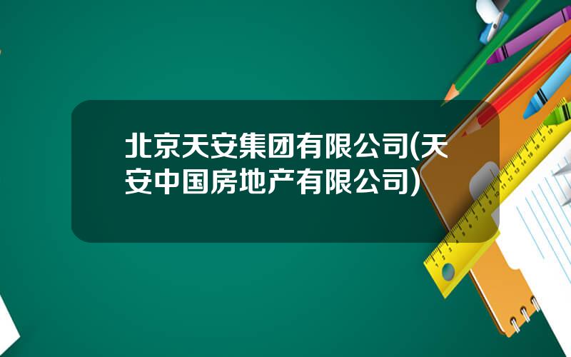 北京天安集团有限公司(天安中国房地产有限公司)