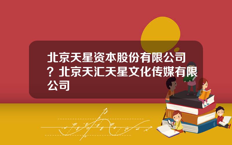 北京天星资本股份有限公司？北京天汇天星文化传媒有限公司