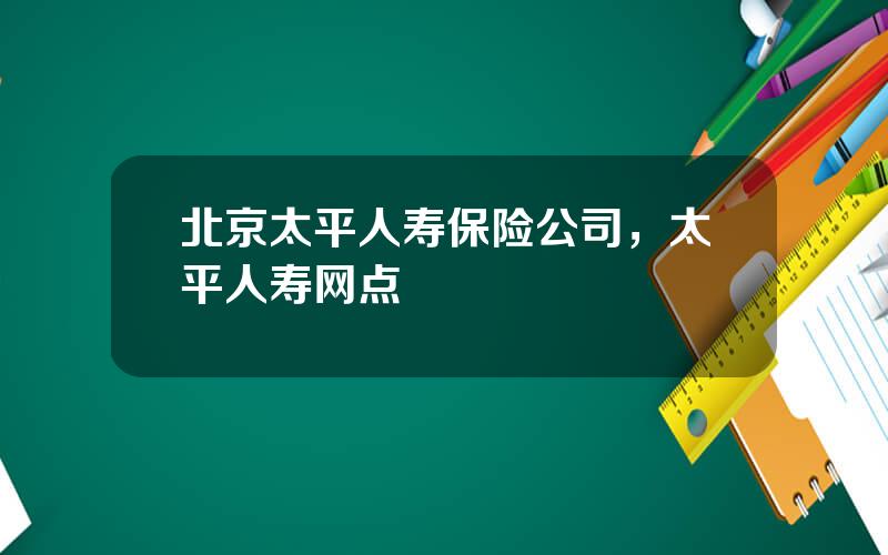 北京太平人寿保险公司，太平人寿网点