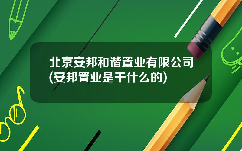 北京安邦和谐置业有限公司(安邦置业是干什么的)