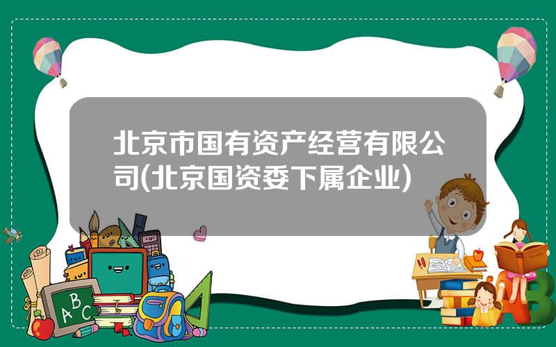 北京市国有资产经营有限公司(北京国资委下属企业)