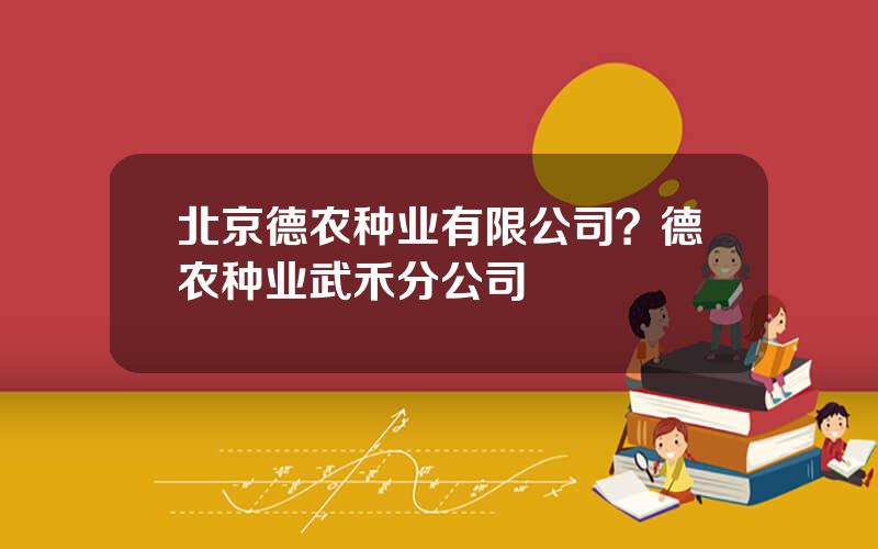 北京德农种业有限公司？德农种业武禾分公司