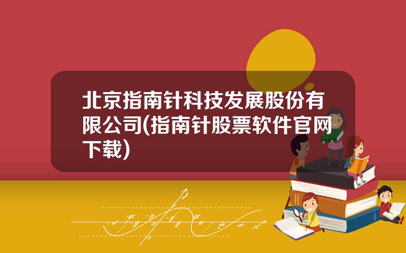 北京指南针科技发展股份有限公司(指南针股票软件官网下载)