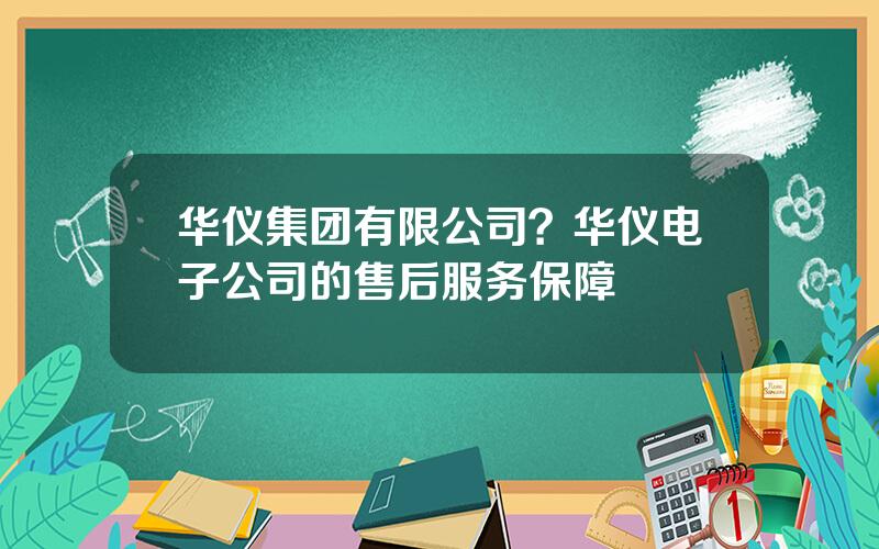 华仪集团有限公司？华仪电子公司的售后服务保障