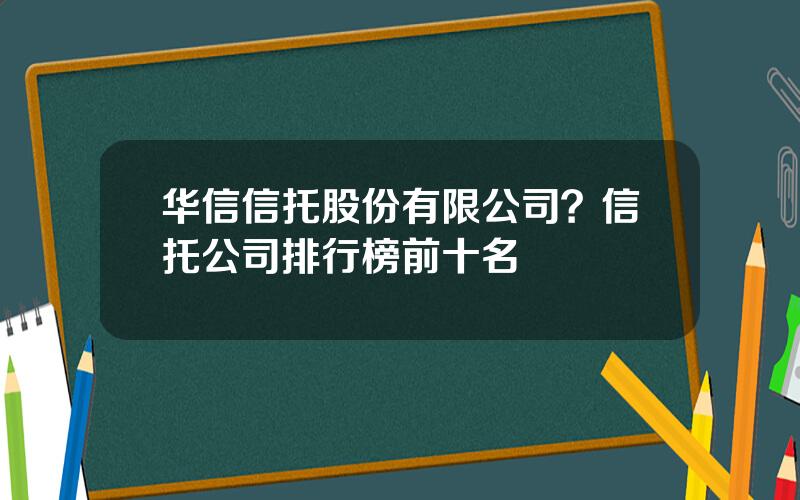 华信信托股份有限公司？信托公司排行榜前十名