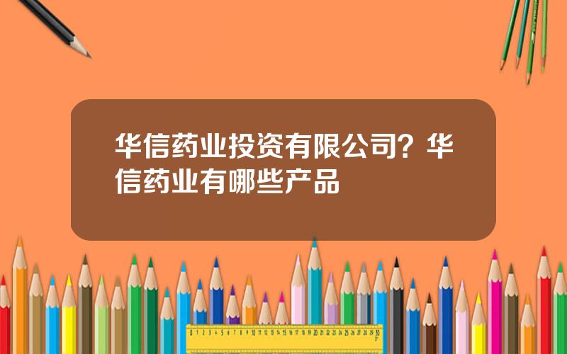 华信药业投资有限公司？华信药业有哪些产品