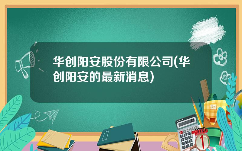 华创阳安股份有限公司(华创阳安的最新消息)